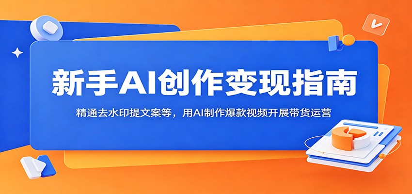 新手AI创作变现指南：精通去水印提文案等，用AI制作爆款视频开展带货运营-聚力云网创