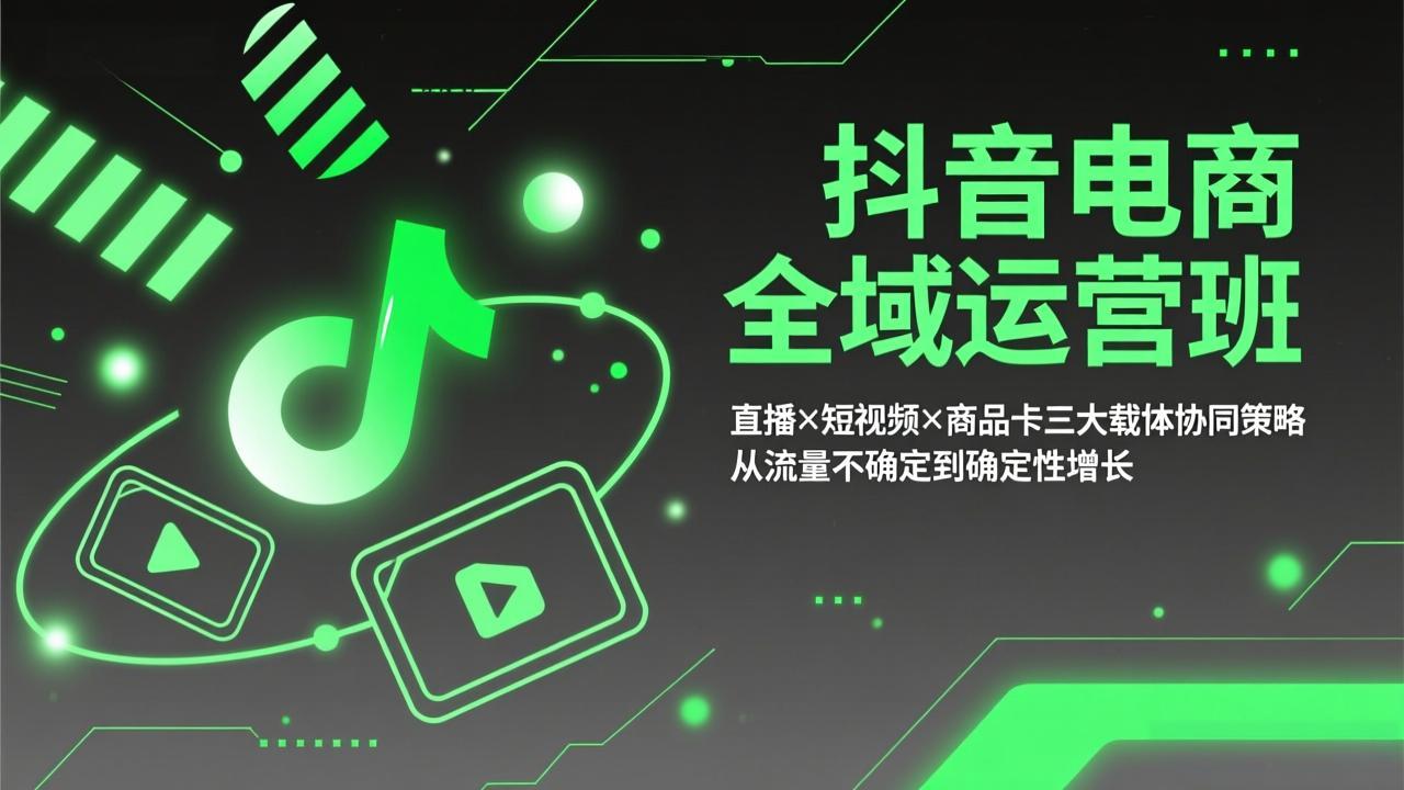 抖音电商全域运营班：直播×短视频×商品卡三大载体协同策略，从流量不确定到确定性增长-聚力云网创