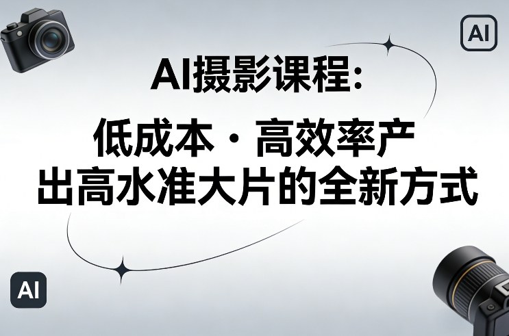 AI摄影课程,低成本高效率产出高水准大片的全新方式-聚力云网创