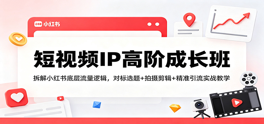 短视频IP高阶成长班：拆解小红书底层流量逻辑，对标选题+拍摄剪辑+ 精准引流实战教学-聚力云网创