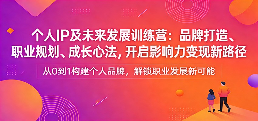个人IP及未来发展训练营：品牌打造、职业规划、成长心法，开启影响力变现新路径-聚力云网创
