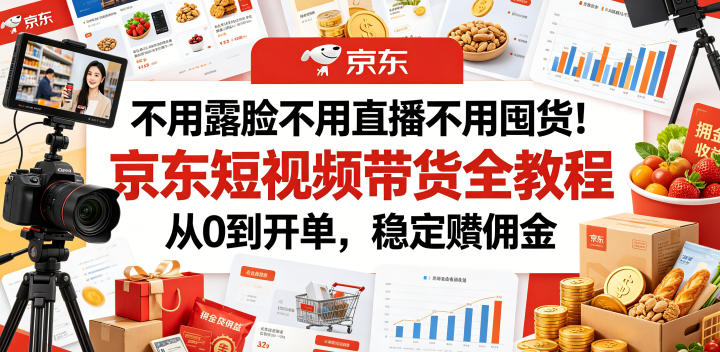 不用露脸不用直播不用囤货！京东短视频带货全教程，从0到开单，稳定賺佣金-聚力云网创