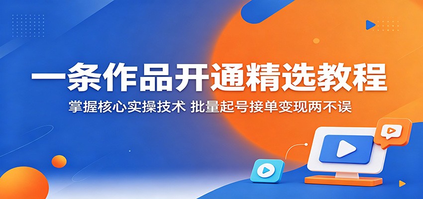 一条作品开通精选教程:掌握核心实操技术,批量起号接单变现两不误-聚力云网创