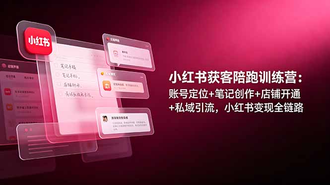 小红书获客陪跑训练营：账号定位+笔记创作+店铺开通+私域引流，小红书变现全链路-聚力云网创