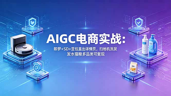 AIGC电商实战班：即梦+SD+豆包直出详情页，扫地机洗发水猫粮多品类可复现-聚力云网创