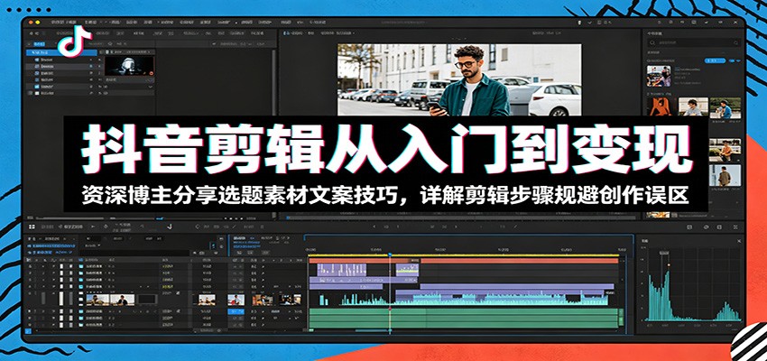 抖音剪辑从入门到变现：资深博主分享选题素材文案技巧，详解剪辑步骤规避创作误区-聚力云网创