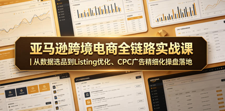 亚马逊跨境电商全链路实战课|从数据选品到Listing优化、CPC广告精细化操盘落地-聚力云网创