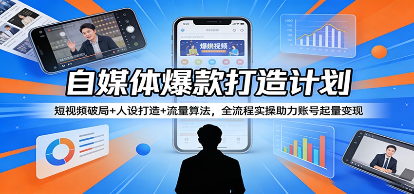 自媒体爆款打造计划：短视频破局+人设打造+流量算法，全流程实操助力账号起量变现-聚力云网创