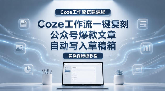 【Coze工作流搭建实操教程】coze工作流一键复刻公众号爆款文章,自动写入草稿箱!全流程保姆级教学-聚力云网创