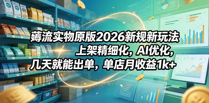 薅流实物原版2026新规新玩法,上架精细化,AI优化,几天就能出单,单店月收益1k+-聚力云网创