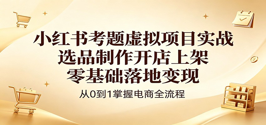 小红书考题虚拟项目实战:选品制作开店上架,零基础落地变现-聚力云网创