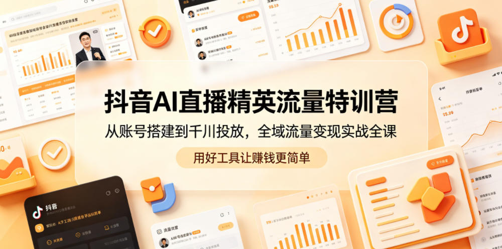 抖音AI直播精英流量特训营,从账号搭建到千川投放,全域流量变现实战全课,用好工具让賺钱更简单-聚力云网创