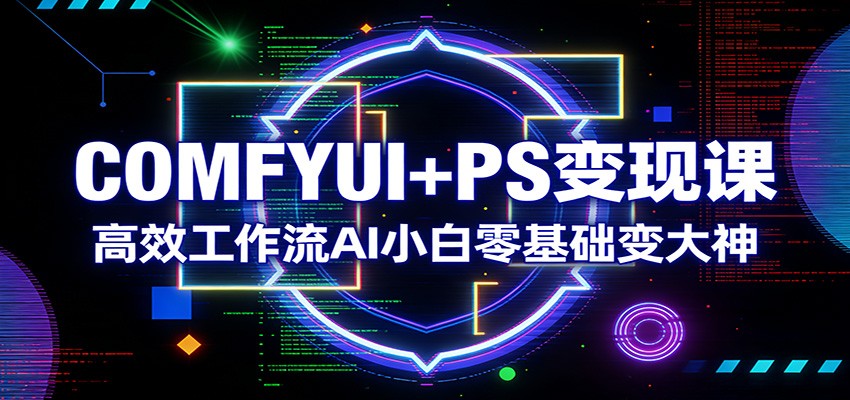 COMFYUI+PS变现课：高效工作流AI小白零基础变大神-聚力云网创