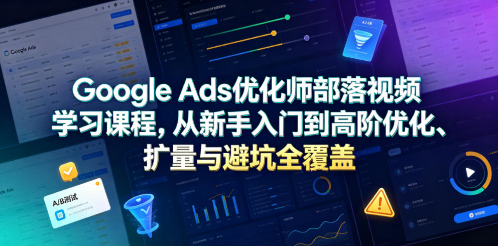 Google Ads优化师部落视频学习课程，从新手入门到高阶优化、扩量与避坑全覆盖(更新2026)-聚力云网创