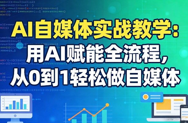 AI自媒体实战教学:用AI赋能全流程,从0到1轻松做自媒体-聚力云网创