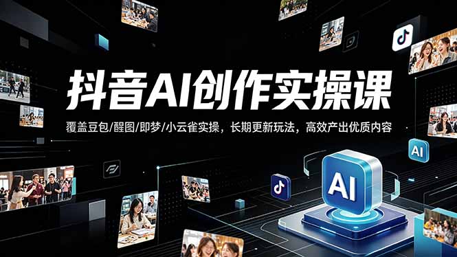 抖音AI创作变现课，覆盖豆包/醒图/即梦/小云雀实操，长期更新玩法，高效产出优质内容-聚力云网创
