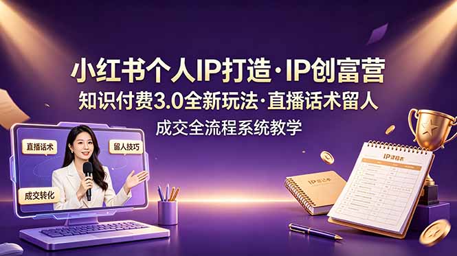 小红书个人IP打造创富营，知识付费3.0全新玩法，直播话术留人成交全流程系统教学-聚力云网创