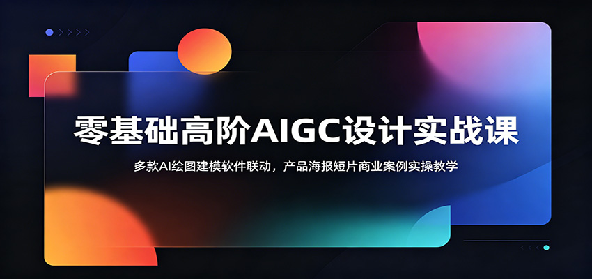 零基础高阶AIGC设计实战课:多款AI绘图建模软件联动,产品海报短片商业案例实操教学-聚力云网创