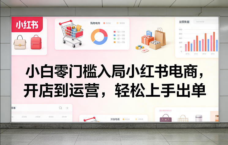 小白零门槛入局小红书电商，开店到运营，轻松上手出单-聚力云网创