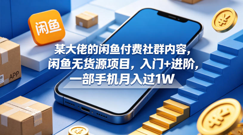 某大佬的闲鱼付费社群内容，闲鱼无货源项目，入门+进阶，一部手机月入过1W-聚力云网创