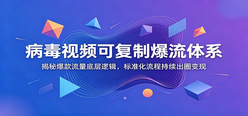 病毒视频可复制爆流体系：揭秘爆款流量底层逻辑，标准化流程持续出圈变现-聚力云网创