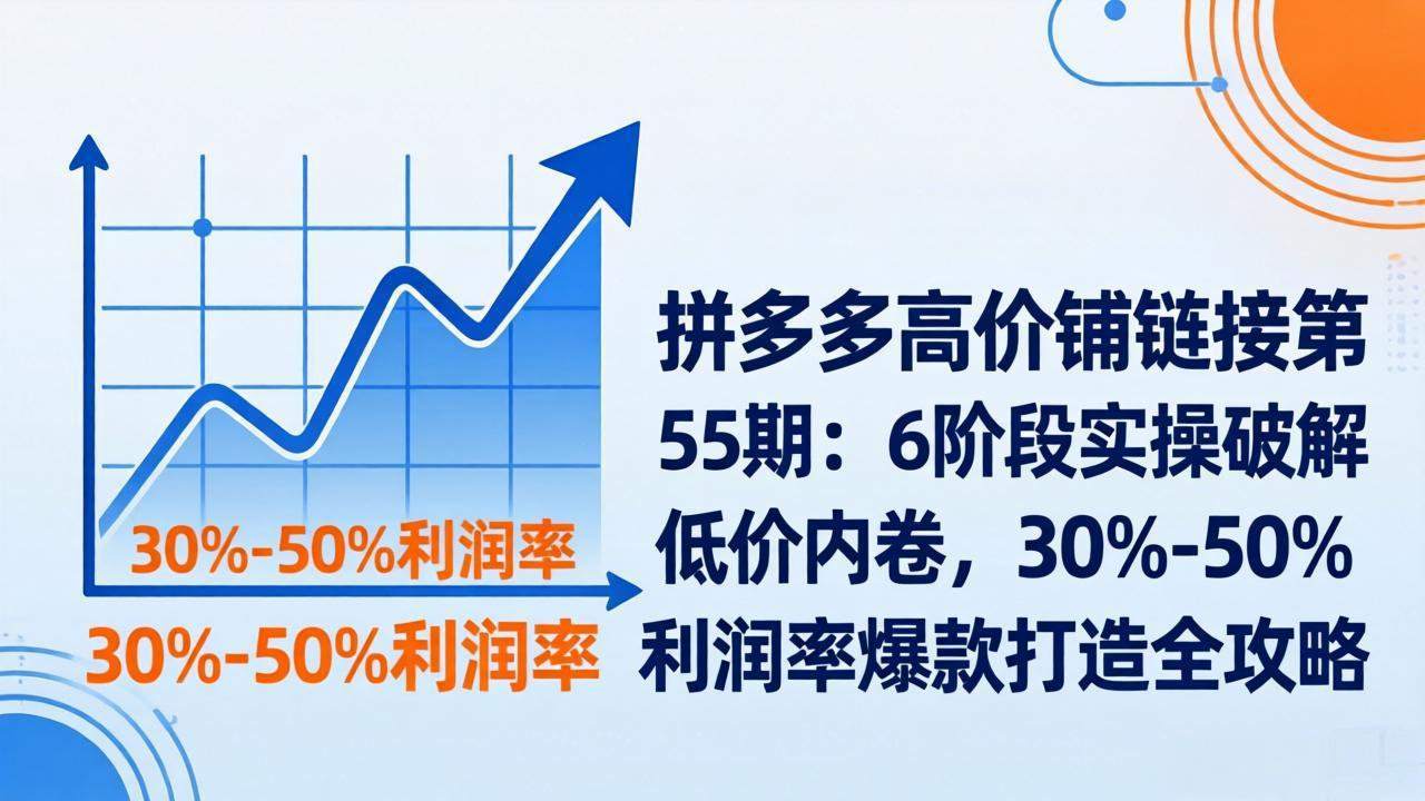 拼多多高价铺链接第55期：6阶段实操破解低价内卷，30%-50%利润率爆款打造全攻略-聚力云网创