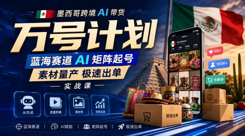 墨西哥跨境AI带货万号计划，蓝海赛道AI矩阵起号，素材量产极速出单实战课-聚力云网创