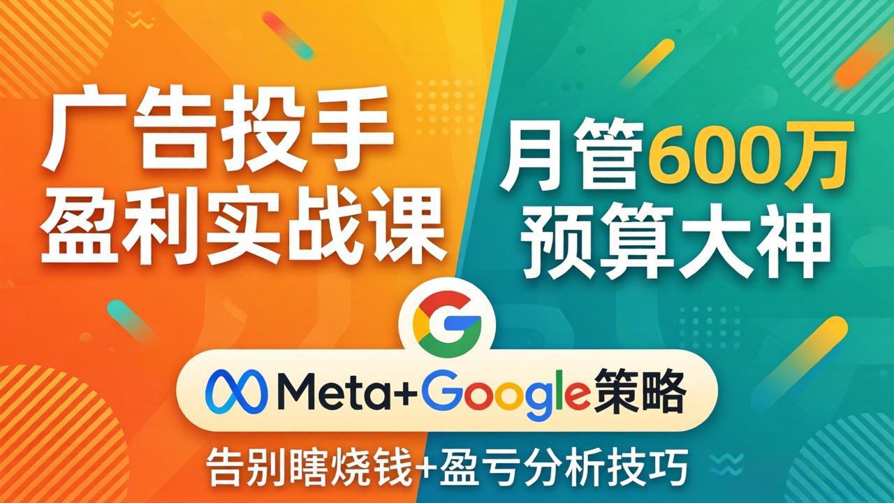 广告投手盈利实战课：月管600万预算大神，带你告别瞎烧钱，Meta+Google策略+盈亏分析-聚力云网创