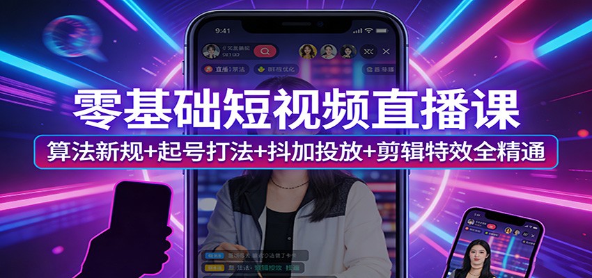 零基础短视频直播课：算法新规+起号打法+抖加投放+剪辑特效全精通-聚力云网创