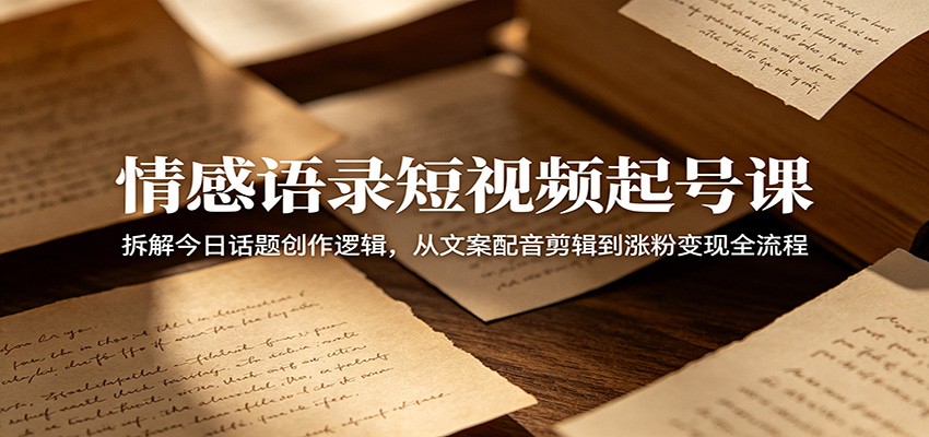 情感语录短视频起号课:拆解今日话题创作逻辑,从文案配音剪辑到涨粉变现全流程-聚力云网创