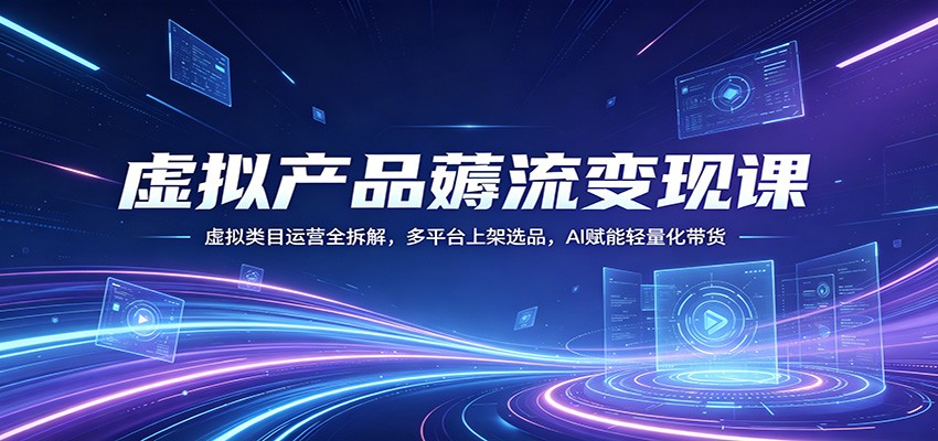 虚拟产品薅流变现课：虚拟类目运营全拆解，多平台上架选品，AI赋能轻量化带货-聚力云网创
