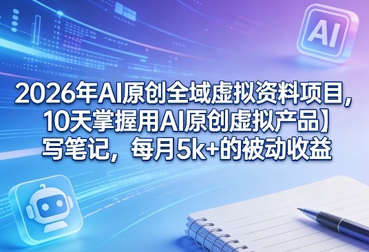 2026年AI原创全域虚拟资料项目，10天掌握用AI原创虚拟产品＋写笔记，每月5k+的被动收益-聚力云网创