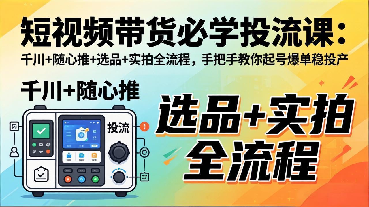 短视频带货必学投流课：千川+随心推+选品+实拍全流程，手把手教你起号爆单稳投产-聚力云网创