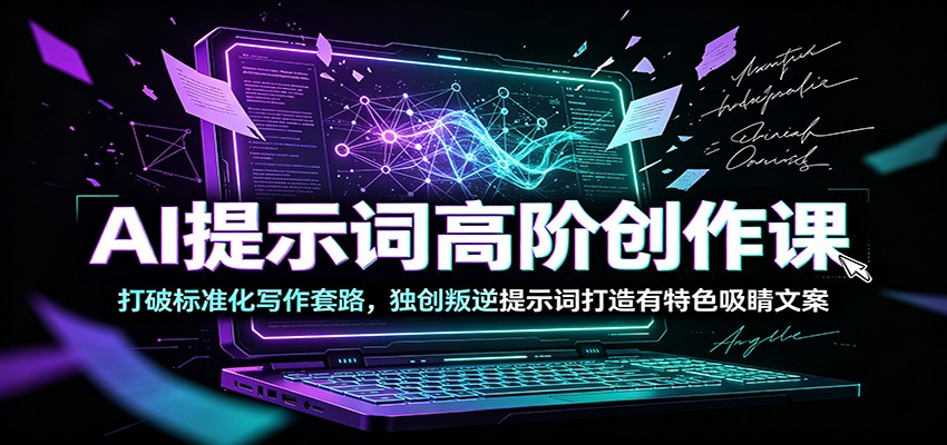 AI提示词高阶创作课：打破标准化写作套路，独创叛逆提示词打造有特色吸睛文案-聚力云网创
