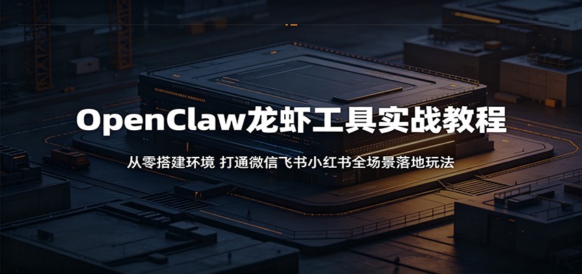 OpenClaw龙虾工具实战教程:从零搭建环境,打通微信飞书小红书全场景落地玩法-聚力云网创