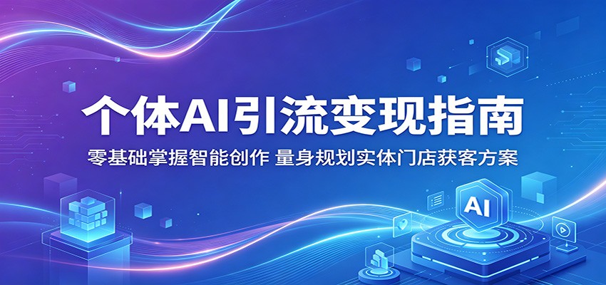 个体AI引流变现指南：零基础掌握智能创作，量身规划实体门店获客方案-聚力云网创