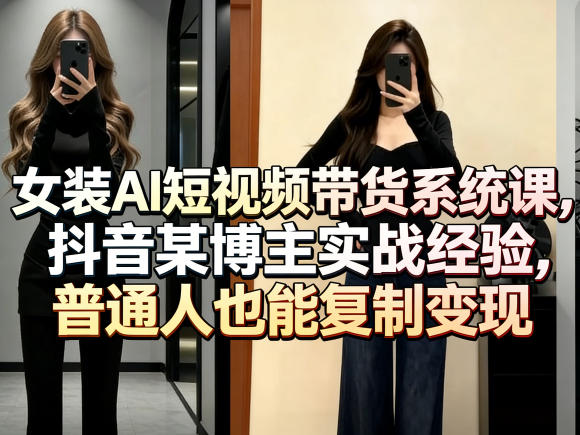 女装AI短视频带货系统课，抖音某博主实战经验，普通人也能复制变现-聚力云网创