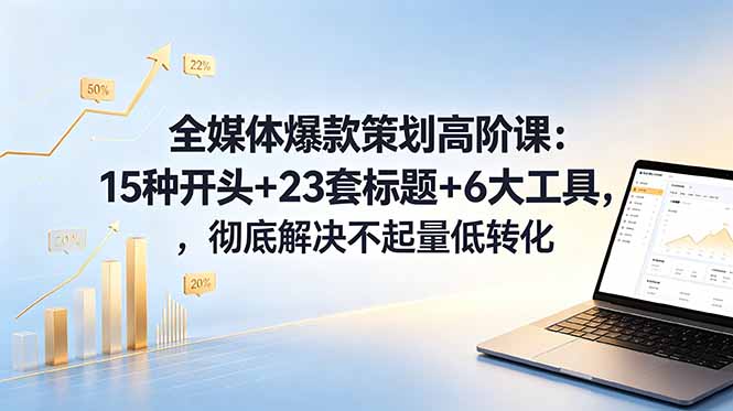 全媒体爆款策划高阶课:15种开头+23套标题+6大工具,彻底解决不起量低转化-聚力云网创