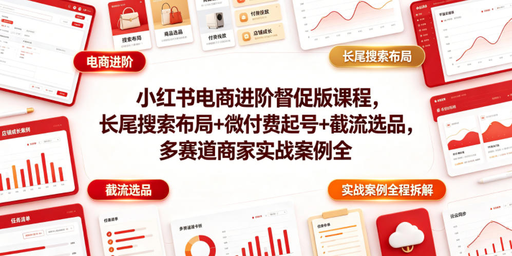 小红书电商进阶督促版课程，长尾搜索布局+微付费起号+截流选品，多赛道商家实战案例全程拆解-聚力云网创