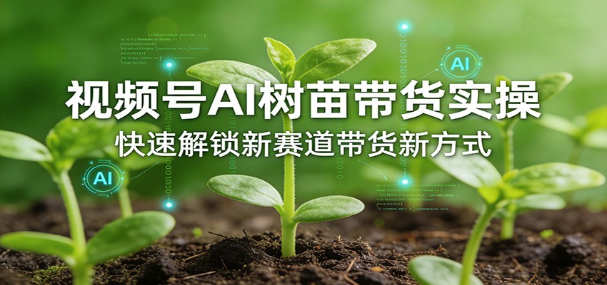 视频号AI树苗带货实操，快速解锁新赛道带货新方式-聚力云网创