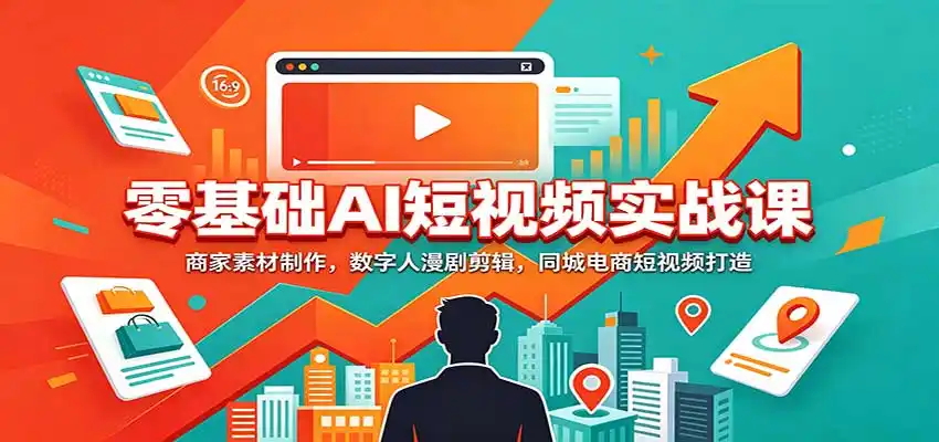 零基础AI短视频实战课：商家素材制作，数字人漫剧剪辑，同城电商短视频打造-聚力云网创