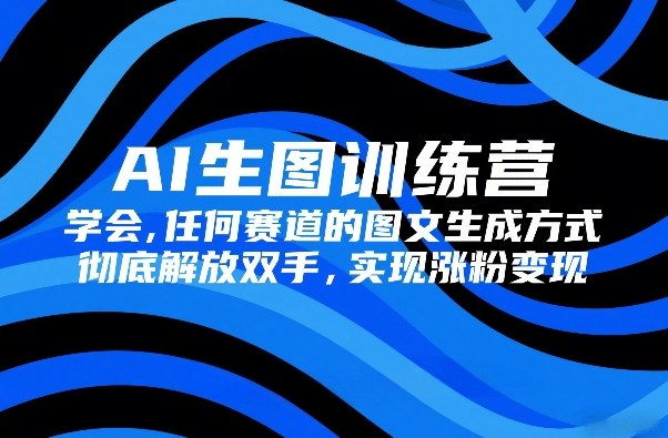 AI生图训练营，学会任何赛道的图文生成方式，彻底解放双手，实现涨粉变现-聚力云网创