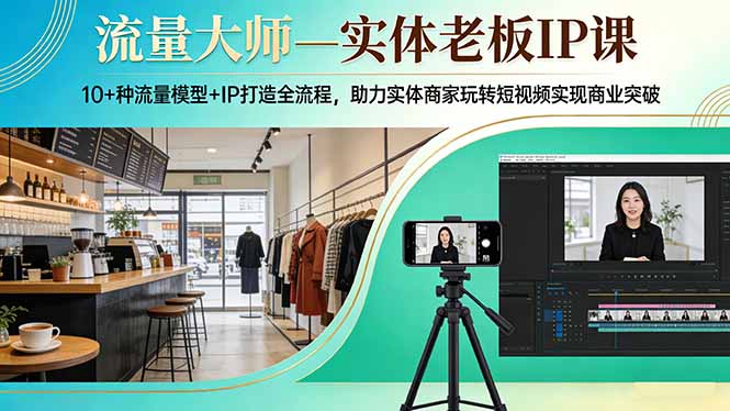 流量大师—实体老板IP课：10+种流量模型+IP打造全流程，助力实体商家玩转短视频实现商业突破-聚力云网创
