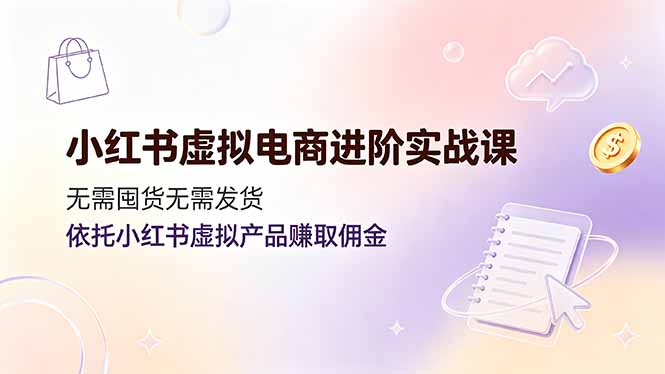 小红书虚拟电商进阶实战课，无需囤货无需发货，依托小红书虚拟产品赚取佣金-聚力云网创