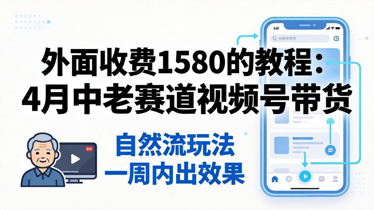 外面收费1580的教程：4月中老年赛道视频号带货，自然流玩法一周内可以出效果-聚力云网创