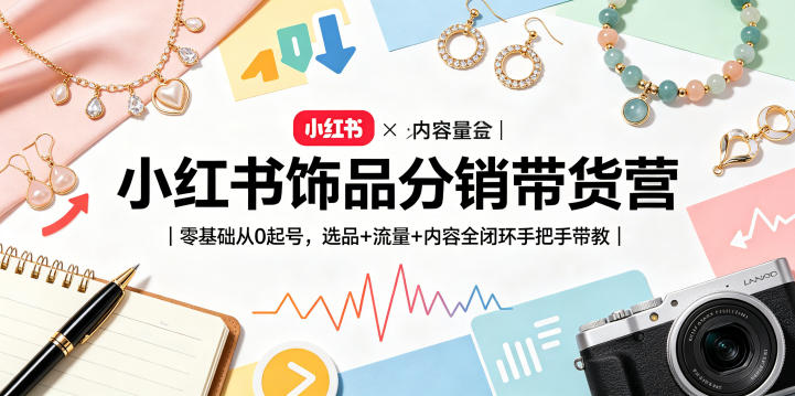 小红书饰品分销带货营｜零基础从0起号，选品+流量+内容全闭环手把手带教-聚力云网创