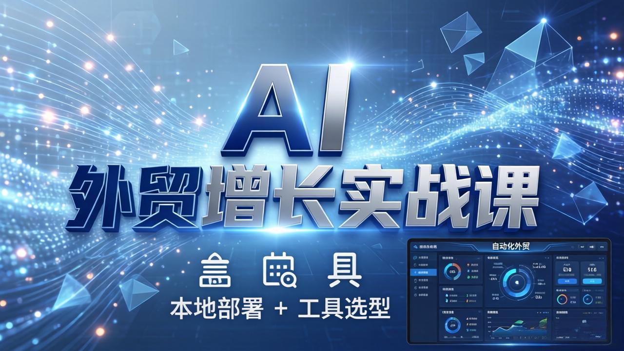 AI 外贸增长实战课：本地部署 + 工具选型，一站式搭建可落地自动化外贸系统-聚力云网创