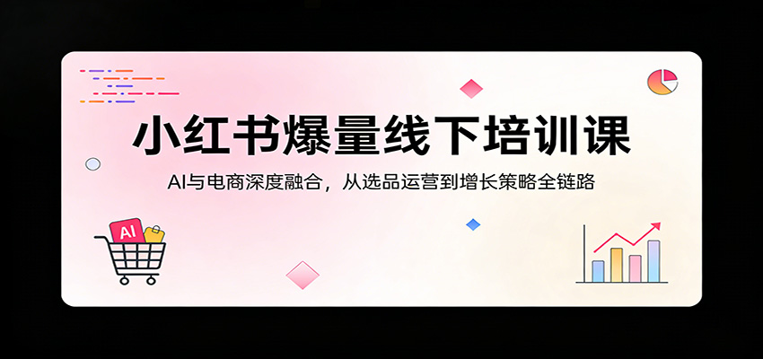 小红书爆量线下培训课：AI与电商深度融合，从选品运营到增长策略全链路-聚力云网创