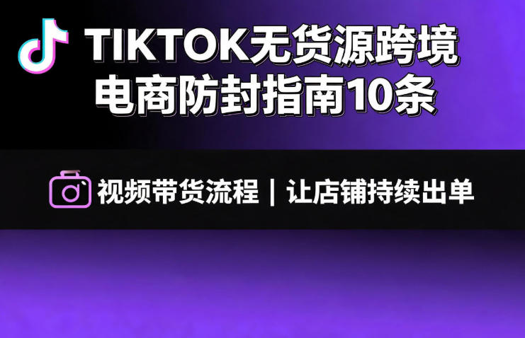 TIKTOK无货源跨境电商防封指南10条➕视频带货流程让自己的店铺持续出单【文档】-聚力云网创